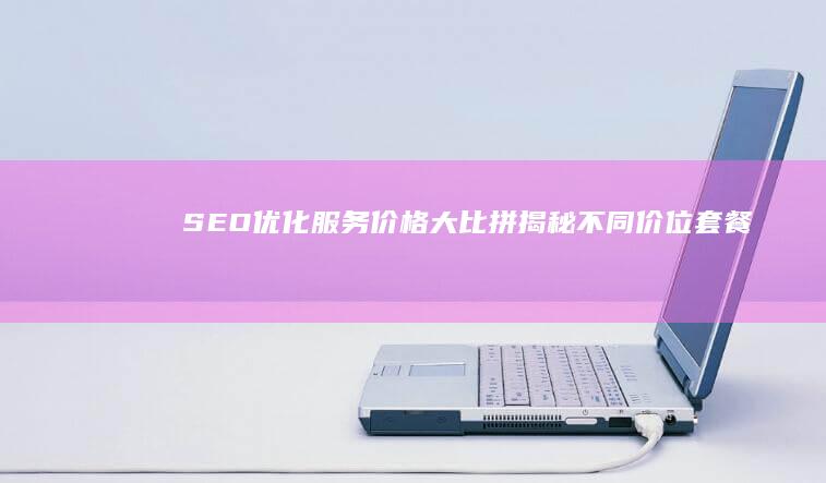 SEO优化服务价格大比拼：揭秘不同价位套餐