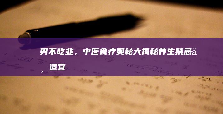 男不吃韭，中医食疗奥秘大揭秘：养生禁忌与适宜人群